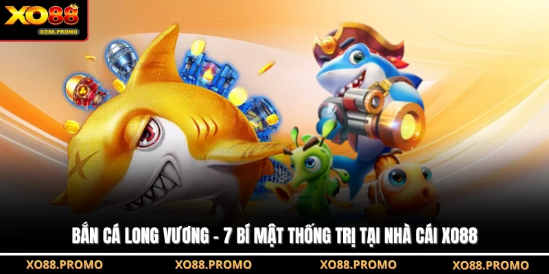 Bắn Cá Long Vương - 7 Bí Mật Thống Trị Tại Nhà Cái XO88